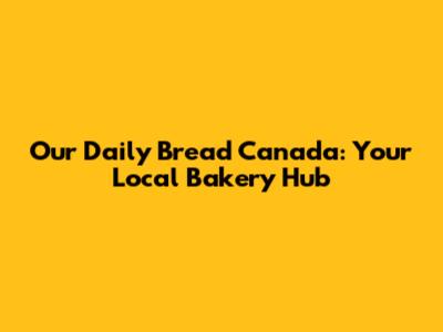 Our Daily Bread Canada: Your Local Bakery Hub