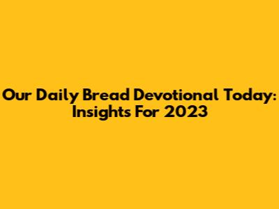 Our Daily Bread Devotional Today: Insights For 2023