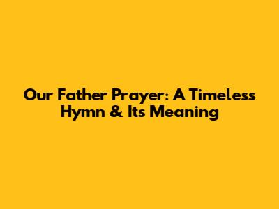 Our Father Prayer: A Timeless Hymn & Its Meaning