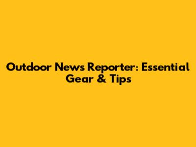 Outdoor News Reporter: Essential Gear & Tips