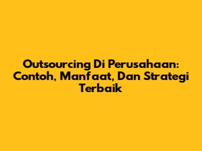 Outsourcing Di Perusahaan: Contoh, Manfaat, Dan Strategi Terbaik