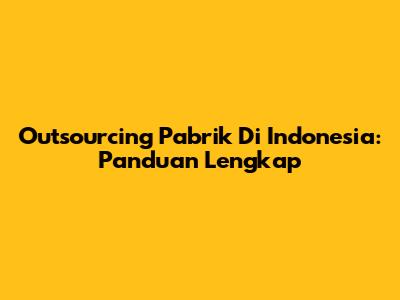 Outsourcing Pabrik Di Indonesia: Panduan Lengkap