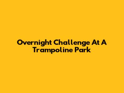 Overnight Challenge At A Trampoline Park