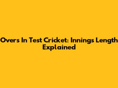 Overs In Test Cricket: Innings Length Explained