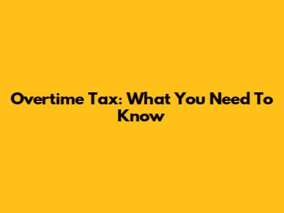 Overtime Tax: What You Need To Know