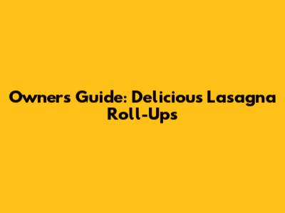 Owner's Guide: Delicious Lasagna Roll-Ups