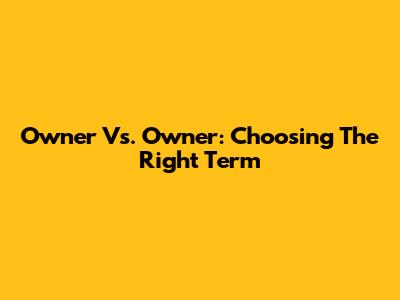 Owner Vs. Owner: Choosing The Right Term