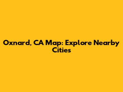 Oxnard, CA Map: Explore Nearby Cities