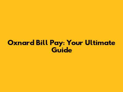 Oxnard Bill Pay: Your Ultimate Guide