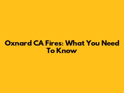 Oxnard CA Fires: What You Need To Know