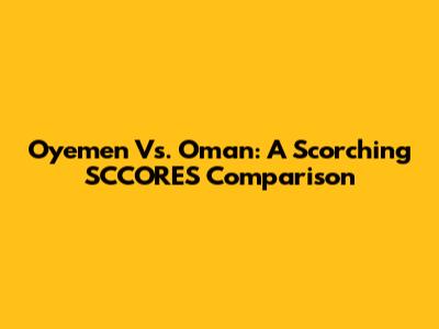 Oyemen Vs. Oman: A Scorching SCCORES Comparison