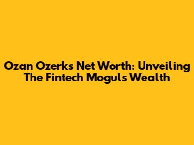 Ozan Ozerk's Net Worth: Unveiling The Fintech Mogul's Wealth