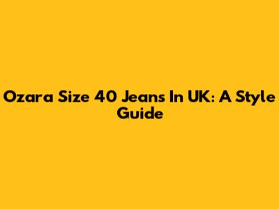 Ozara Size 40 Jeans In UK: A Style Guide