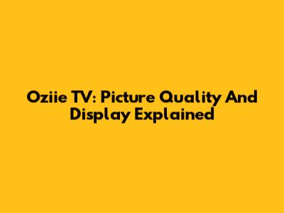 Oziie TV: Picture Quality And Display Explained