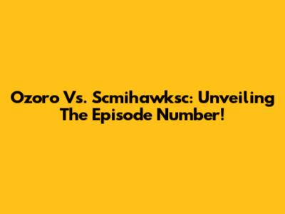 Ozoro Vs. Scmihawksc: Unveiling The Episode Number!