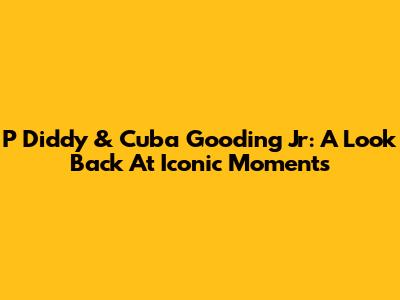 P Diddy & Cuba Gooding Jr: A Look Back At Iconic Moments
