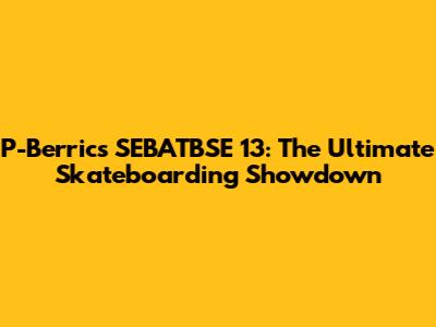 P-Berrics SEBATBSE 13: The Ultimate Skateboarding Showdown