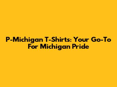 P-Michigan T-Shirts: Your Go-To For Michigan Pride