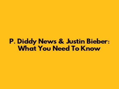 P. Diddy News & Justin Bieber: What You Need To Know
