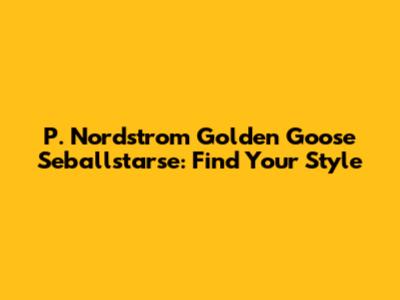 P. Nordstrom Golden Goose Seballstarse: Find Your Style