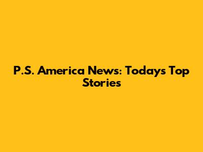 P.S. America News: Today's Top Stories
