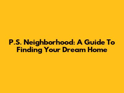 P.S. Neighborhood: A Guide To Finding Your Dream Home