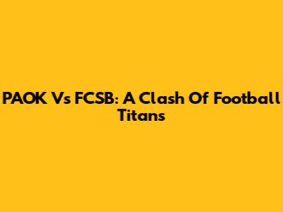 PAOK Vs FCSB: A Clash Of Football Titans