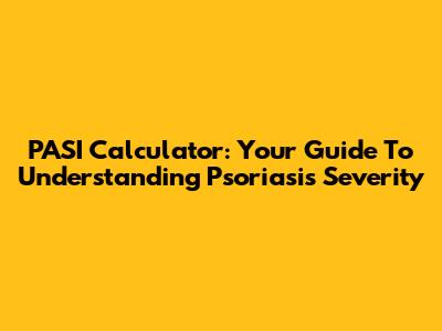 PASI Calculator: Your Guide To Understanding Psoriasis Severity