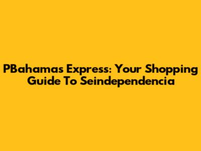 PBahamas Express: Your Shopping Guide To Seindependencia