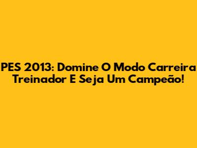 PES 2013: Domine O Modo Carreira Treinador E Seja Um Campeão!
