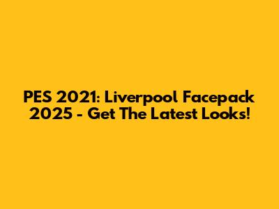 PES 2021: Liverpool Facepack 2025 - Get The Latest Looks!