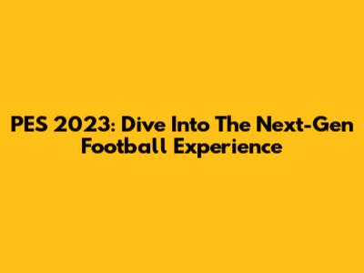 PES 2023: Dive Into The Next-Gen Football Experience