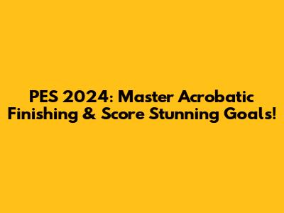PES 2024: Master Acrobatic Finishing & Score Stunning Goals!