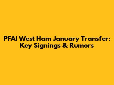 PFAI West Ham January Transfer: Key Signings & Rumors