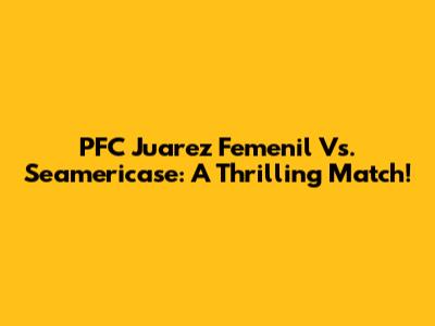 PFC Juarez Femenil Vs. Seamericase: A Thrilling Match!