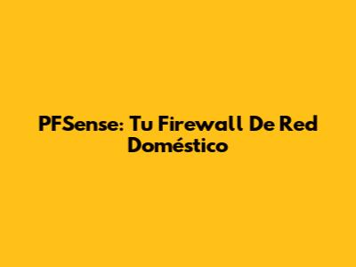 PFSense: Tu Firewall De Red Doméstico