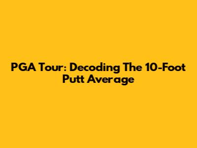 PGA Tour: Decoding The 10-Foot Putt Average