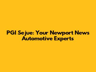 PGI Sejue: Your Newport News Automotive Experts