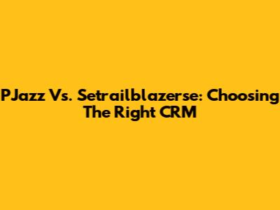 PJazz Vs. Setrailblazerse: Choosing The Right CRM