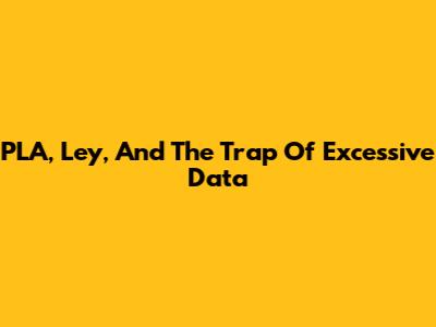 PLA, Ley, And The Trap Of Excessive Data