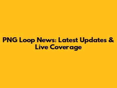 PNG Loop News: Latest Updates & Live Coverage