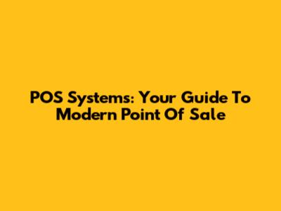 POS Systems: Your Guide To Modern Point Of Sale