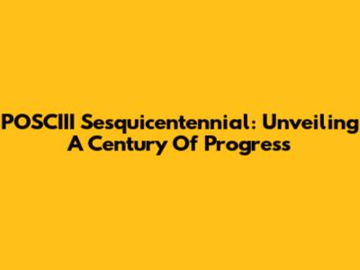POSCIII Sesquicentennial: Unveiling A Century Of Progress