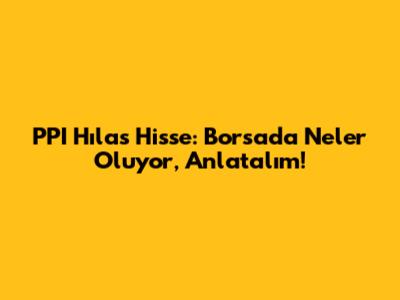 PPI Hılas Hisse: Borsa'da Neler Oluyor, Anlatalım!