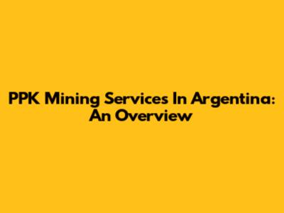 PPK Mining Services In Argentina: An Overview