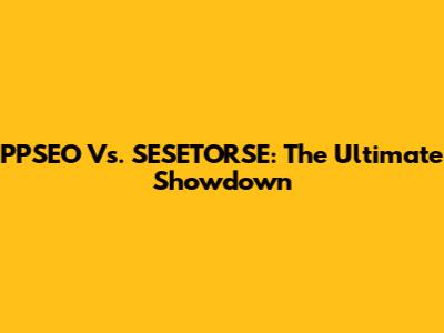 PPSEO Vs. SESETORSE: The Ultimate Showdown