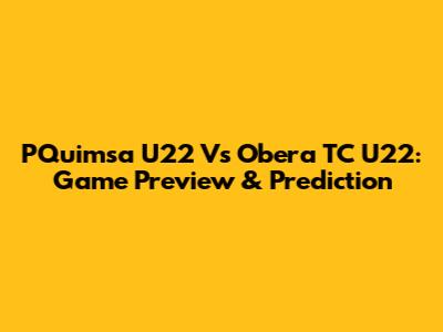 PQuimsa U22 Vs Obera TC U22: Game Preview & Prediction