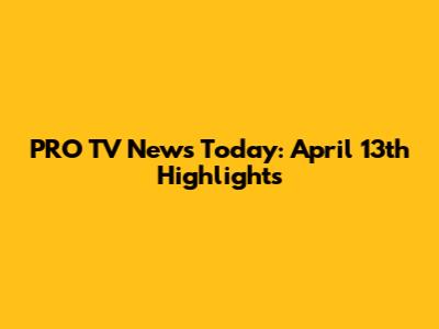 PRO TV News Today: April 13th Highlights