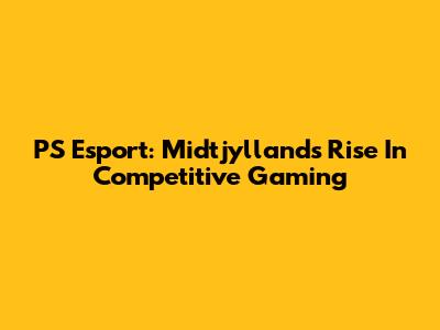 PS Esport: Midtjylland's Rise In Competitive Gaming