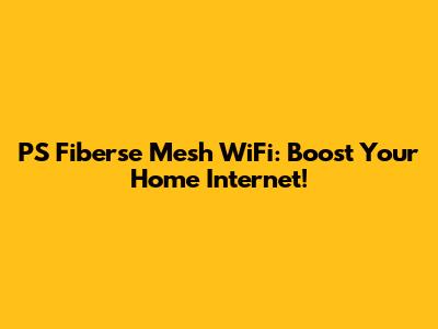 PS Fiberse Mesh WiFi: Boost Your Home Internet!